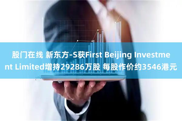 股门在线 新东方-S获First Beijing Investment Limited增持29286万股 每股作价约3546港元