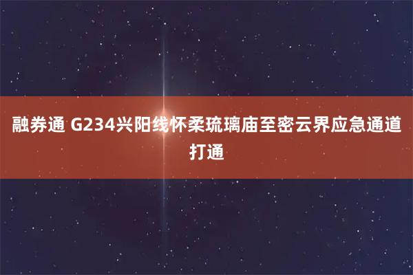 融券通 G234兴阳线怀柔琉璃庙至密云界应急通道打通