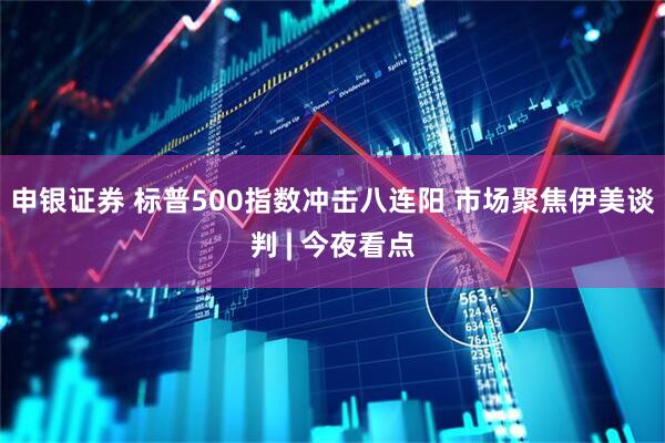申银证券 标普500指数冲击八连阳 市场聚焦伊美谈判 | 今夜看点