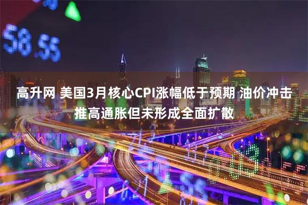 高升网 美国3月核心CPI涨幅低于预期 油价冲击推高通胀但未形成全面扩散