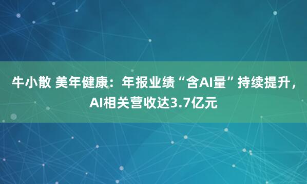 牛小散 美年健康：年报业绩“含AI量”持续提升，AI相关营收达3.7亿元