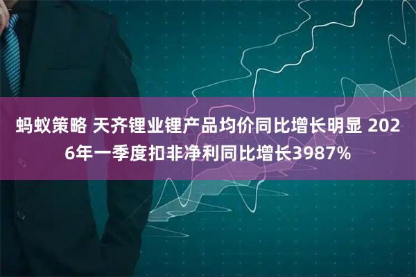 蚂蚁策略 天齐锂业锂产品均价同比增长明显 2026年一季度扣非净利同比增长3987%