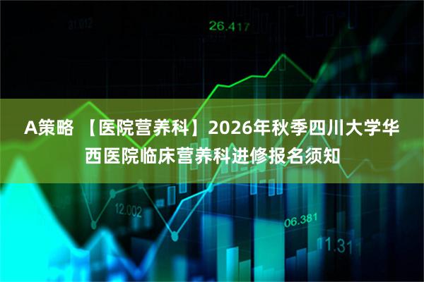 A策略 【医院营养科】2026年秋季四川大学华西医院临床营养科进修报名须知