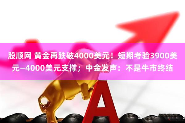 股顺网 黄金再跌破4000美元！短期考验3900美元—4000美元支撑；中金发声：不是牛市终结