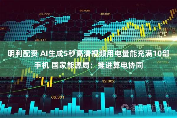 明利配资 AI生成5秒高清视频用电量能充满10部手机 国家能源局：推进算电协同