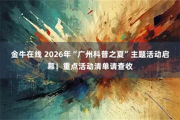 金牛在线 2026年“广州科普之夏”主题活动启幕！重点活动清单请查收