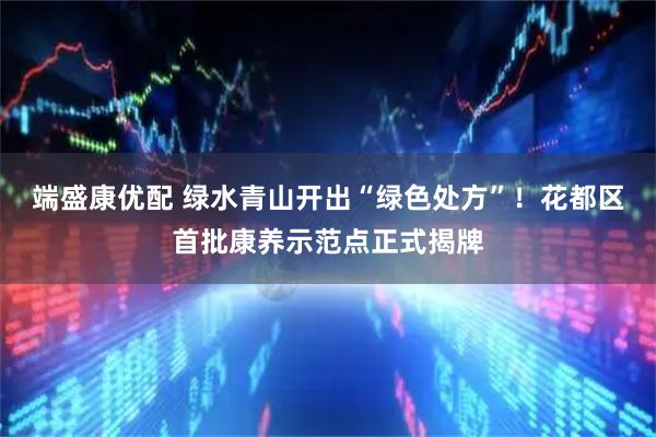 端盛康优配 绿水青山开出“绿色处方”！花都区首批康养示范点正式揭牌