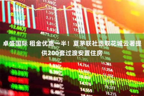 卓盛国际 租金优惠一半！夏茅联社选取花城云著提供200套过渡安置住房