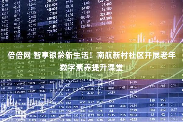倍倍网 智享银龄新生活！南航新村社区开展老年数字素养提升课堂
