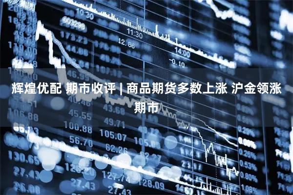 辉煌优配 期市收评 | 商品期货多数上涨 沪金领涨期市