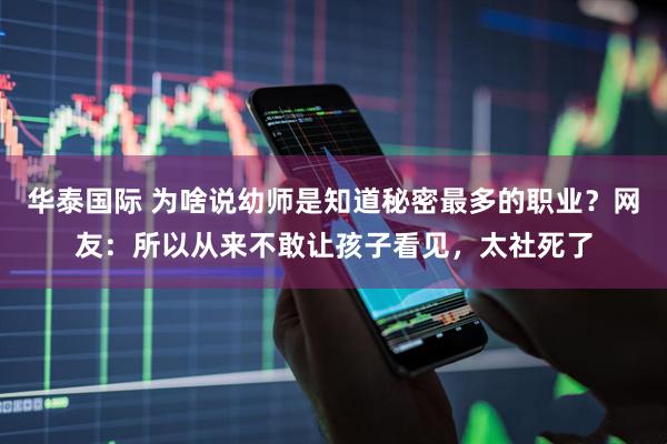 华泰国际 为啥说幼师是知道秘密最多的职业？网友：所以从来不敢让孩子看见，太社死了