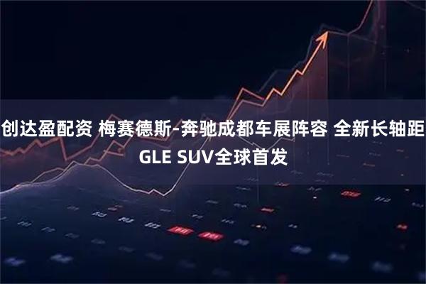 创达盈配资 梅赛德斯‑奔驰成都车展阵容 全新长轴距GLE SUV全球首发