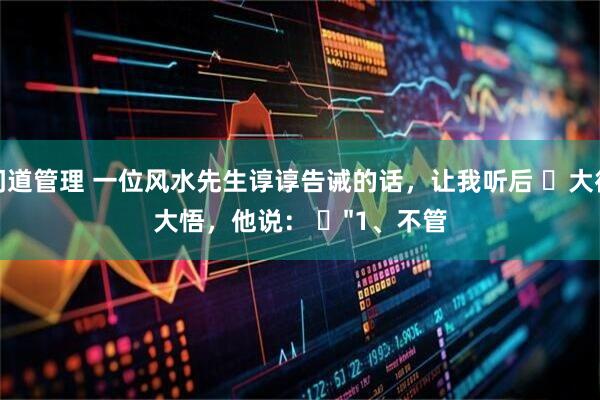 问道管理 一位风水先生谆谆告诫的话，让我听后 ​大彻大悟，他说： ​"1、不管