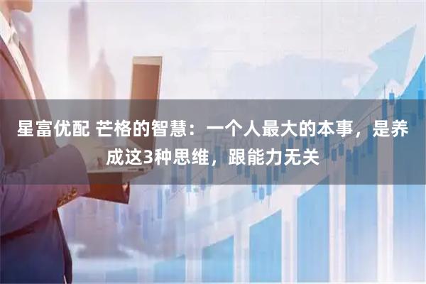 星富优配 芒格的智慧：一个人最大的本事，是养成这3种思维，跟能力无关